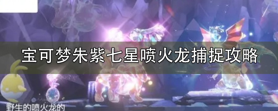 宝可梦朱紫喷火龙怎么捕捉_七星喷火龙捕捉攻略